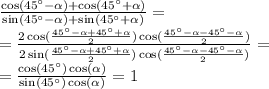 \frac{ \cos(45^{\circ} - \alpha ) + \cos(45^{\circ} + \alpha ) }{ \sin(45^{\circ} - \alpha ) + \sin(45 ^{\circ} + \alpha ) } = \\ = \frac{2 \cos( \frac{45 ^{\circ} - \alpha + 45^{\circ} + \alpha }{2} ) \cos( \frac{45 ^{\circ} - \alpha - 45 ^{\circ} - \alpha }{2} ) }{2 \sin( \frac{45^{\circ} - \alpha + 45^{\circ} + \alpha }{2} ) \cos( \frac{45^{\circ} - \alpha - 45^{\circ} - \alpha }{2} ) } = \\ = \frac{ \cos(45^{\circ} ) \cos( \alpha ) }{ \sin(45^{\circ} ) \cos( \alpha ) } = 1