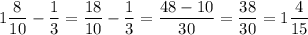 \displaystyle 1\frac{8}{10} -\frac{1}{3} =\frac{18}{10} -\frac{1}{3} = \frac{48-10}{30} =\frac{38}{30} =1\frac{4}{15}