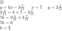 2) \\ y = kx - 3 \frac{7}{11} \: \: \: \: \: \: \: x = 7 \: \: \: \: \: \: y = 2 \frac{4}{11} \\ 2 \frac{4}{11} = k \times 7 - 3 \frac{7}{11} \\ 7k = 2 \frac{4}{11} + 3 \frac{7}{11} \\ 7k = 6 \\ k = \frac{6}{7}