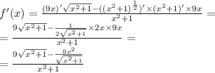 f'(x) = \frac{(9x) '\sqrt{ {x}^{2} + 1} - ( {( {x}^{2} + 1)}^{ \frac{1}{2} } )'\times ( {x}^{2} + 1)' \times 9x }{ {x}^{2} + 1} = \\ = \frac{9 \sqrt{ {x}^{2} + 1 } - \frac{1}{2 \sqrt{ {x}^{2} + 1 } } \times 2x \times 9x}{ {x}^{2} + 1} = \\ = \frac{9 \sqrt{ {x}^{2} + 1} - \frac{9 {x}^{2} }{ \sqrt{ {x}^{2} + 1} } }{ {x}^{2} + 1 }