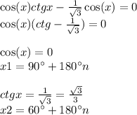 \cos(x) ctgx - \frac{1}{ \sqrt{3} } \cos(x) = 0 \\ \cos(x) (ctg - \frac{1}{ \sqrt{3} } ) = 0 \\ \\ \cos(x) = 0 \\ x1 = 90^{\circ} + 180^{\circ}n \\ \\ ctgx = \frac{1}{ \sqrt{3} } = \frac{ \sqrt{3} }{3} \\ x2 = 60^{\circ} + 180^{\circ}n