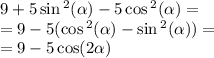 9 + 5 \sin {}^{2} ( \alpha ) - 5 \cos {}^{2} ( \alpha ) = \\ = 9 - 5( \cos {}^{2} ( \alpha ) - \sin {}^{2} ( \alpha )) = \\ = 9 - 5 \cos(2 \alpha )