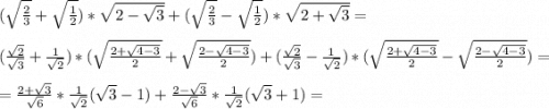 (\sqrt{\frac{2}{3} }+\sqrt{\frac{1}{2}})*\sqrt{2-\sqrt{3}} +(\sqrt{\frac{2}{3} }-\sqrt{\frac{1}{2}})*\sqrt{2+\sqrt{3}}=\\\\(\frac{\sqrt{2} }{\sqrt{3}}+\frac{1}{\sqrt{2}})*(\sqrt{\frac{2+\sqrt{4-3}}{2}}+\sqrt{\frac{2-\sqrt{4-3}}{2}} )+ (\frac{\sqrt{2} }{\sqrt{3}}-\frac{1}{\sqrt{2}})*(\sqrt{\frac{2+\sqrt{4-3}}{2}}-\sqrt{\frac{2-\sqrt{4-3}}{2}} )=\\\\=\frac{2+\sqrt{3}}{\sqrt{6}}*\frac{1}{\sqrt{2} }(\sqrt{3}-1)+\frac{2-\sqrt{3}}{\sqrt{6}}*\frac{1}{\sqrt{2} }(\sqrt{3}+1) =