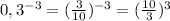 0,3^{-3} = (\frac{3}{10}) ^{-3} =(\frac{10}{3})^{3}