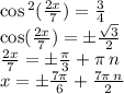 \cos {}^{2} ( \frac{2x}{7} ) = \frac{3}{4} \\ \cos( \frac{2x}{7} ) = \pm \frac{ \sqrt{3} }{2} \\ \frac{2x}{7} = \pm \frac{\pi}{3} + \pi \: n \\ x = \pm \frac{7\pi}{6} + \frac{7\pi \: n}{2}