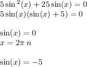 5 \sin {}^{2} (x) + 25 \sin(x) = 0 \\ 5 \sin(x) ( \sin(x) + 5) = 0 \\ \\ \sin(x) = 0 \\ x = 2\pi \: n \\ \\ \sin(x) = - 5 \\ \text{корней нет}