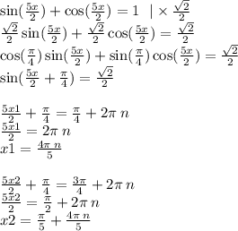 \sin( \frac{5x}{2} ) + \cos( \frac{5x}{2} ) = 1 \: \: \: | \times \frac{ \sqrt{2} }{2} \\ \frac{ \sqrt{2} }{2} \sin( \frac{5x}{2} ) + \frac{ \sqrt{2} }{2} \cos( \frac{5x}{2} ) = \frac{ \sqrt{2} }{2} \\ \cos( \frac{\pi}{4} ) \sin( \frac{5x}{2} ) + \sin( \frac{\pi}{4} ) \cos( \frac{5x}{2} ) = \frac{ \sqrt{2} }{2} \\ \sin( \frac{5x }{2} + \frac{\pi}{4} ) = \frac{ \sqrt{2} }{2} \\ \\ \frac{5x1}{2} + \frac{\pi}{4} = \frac{\pi}{4} + 2\pi \: n \\ \frac{5x1}{2} = 2\pi \: n \\ x1 = \frac{4\pi \: n}{5} \\ \\ \frac{5x2}{2} + \frac{\pi}{4} = \frac{3\pi}{4} + 2 \pi \: n \\ \frac{5x2}{2} = \frac{\pi}{2} + 2\pi \: n \\ x2 = \frac{\pi}{5} + \frac{4\pi \: n}{5}