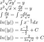 {x}^{2} \sqrt{x} y' = y \\ {x}^{2} \sqrt{x }\times \frac{dy}{dx} = y \\ \int\limits \frac{dy}{y} = \int\limits \frac{dx}{ {x}^{2} \sqrt{x} } \\ ln( |y| ) = \int\limits {x}^{ - \frac{5}{2} } dx \\ ln( |y| ) = \frac{ {x}^{ - \frac{3}{2} } }{ - \frac{3}{2} } + C \\ ln( |y| ) = - \frac{2}{3x \sqrt{x} } + C