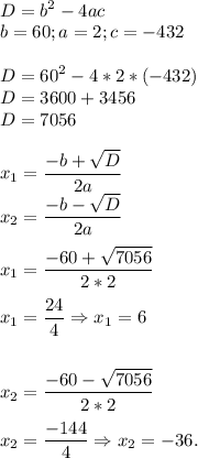 \displaystyle\\D = b^2-4ac\\b = 60; a = 2; c = -432\\\\D = 60^2-4*2*(-432)\\D = 3600+3456\\D = 7056\\\\x_1 = \frac{-b+\sqrt{D}}{2a}\\x_2 = \frac{-b-\sqrt{D}}{2a}\\\\x_1 = \frac{-60+\sqrt{7056}}{2*2}\\\\x_1 = \frac{24}{4} \Rightarrow x_1 = 6\\\\\\x_2 = \frac{-60-\sqrt{7056}}{2*2}\\\\x_2 = \frac{-144}{4} \Rightarrow x_2= -36.