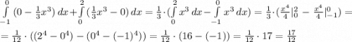 \int\limits^0_{-1} {(0-\frac{1}{3}x^3)} \, dx + \int\limits^2_0 {(\frac{1}{3}x^3-0)} \, dx=\frac{1}{3} \cdot ( \int\limits^2_{0} {x^3} \, dx-\int\limits^0_{-1} {x^3} \, dx )=\frac{1}{3} \cdot (\frac{x^4}{4}|^2_0 \ - \ \frac{x^4}{4}|^0_{-1})= \\ \\ = \frac{1}{12}\cdot ( (2^4-0^4) - (0^4-(-1)^4) )=\frac{1}{12}\cdot (16-(-1))=\frac{1}{12}\cdot 17=\frac{17}{12}