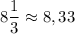 8\dfrac{1}{3}\approx 8,33