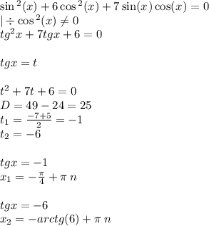 \sin {}^{2} (x) + 6 \cos {}^{2} (x) + 7 \sin( {x}^{} ) \cos( {x}^{} ) = 0 \\ | \div \cos {}^{2} (x) \ne0 \\ {tg}^{2} x + 7tgx + 6 = 0 \\ \\ tgx = t \\ \\ t {}^{2} + 7t + 6 = 0\\ D = 49 - 24 = 25 \\ t_1 = \frac{ - 7 + 5}{2} = - 1 \\ t_2 = - 6 \\ \\ tgx = - 1 \\ x_1 = - \frac{\pi}{4} + \pi \: n \\ \\ tgx = - 6 \\ x_2 = - arctg(6) + \pi \: n