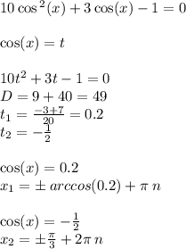 10 \cos {}^{2} (x) + 3 \cos(x) - 1 = 0 \\ \\ \cos(x) = t \\ \\ 10t {}^{2} + 3 t - 1 = 0 \\ D = 9 + 40 = 49\\ t_1 = \frac{ - 3 + 7}{20} = 0.2 \\ t_2 = - \frac{1}{2} \\ \\ \cos(x) =0.2 \\ x_1 = \pm \: arccos(0.2) + \pi \: n \\ \\ \cos(x) = - \frac{1}{2} \\ x_2 = \pm \frac{\pi}{3} + 2 \pi \: n