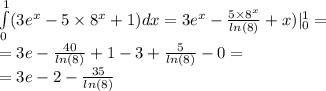 \int\limits^{ 1 } _ {0}(3 {e}^{x} - 5 \times {8}^{x} + 1)dx = 3e {}^{x} - \frac{5 \times {8}^{x} }{ ln(8) } + x) |^{1 } _ {0} = \\ = 3e - \frac{40}{ ln(8) } + 1 - 3 + \frac{5}{ ln(8) } - 0 = \\ = 3e - 2 - \frac{35}{ ln(8) }