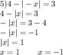 5)4 - | - x| = 3 \\ 4 - |x| = 3 \\ - |x| = 3 - 4 \\ - |x| = - 1 \\ |x| = 1 \\ x = 1 \: \: \: \: \: \: \: \: \: \: x = - 1