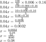 0.04x = \frac{100}{30} \times 0.006 \times 0.16 \\ 0.04x = \frac{100 \times 0.006 \times 0.16}{30} \\ 0.04x = \frac{10 \times 0.006 \times 0.16}{3} \\ 0.04x = \frac{0.06 \times 0.16}{3} \\ 0.04x = \frac{0.0096}{3} \\ 0.04x = 0.0032 \\ x = \frac{0.0032}{0.04} \\ x = \frac{32}{4000} \\ x = 0.08