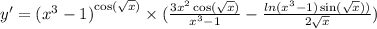 y' = {( {x}^{3} - 1) }^{ \cos(\sqrt{x}) } \times ( \frac{3 {x}^{2} \cos(\sqrt{x}) }{ {x}^{3} - 1 } - \frac{ln( {x}^{3} - 1 ) \sin(\sqrt{x}))}{2\sqrt{x}} )\\