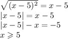 \sqrt{(x - 5) {}^{2} } = x - 5 \\ |x - 5| = x - 5 \\ |x - 5| - x = - 5 \\ x \geqslant 5