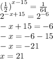 {( \frac{1}{2} )}^{x - 15} = \frac{1}{64} \\ {2}^{ - x + 15} = {2}^{ - 6} \\ - x + 15 = - 6 \\ - x = - 6 - 15 \\ - x = - 21 \\ x = 21