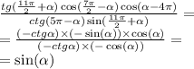 \frac{tg( \frac{11\pi}{2} + \alpha ) \cos( \frac{7\pi}{2} - \alpha ) \cos( \alpha - 4 \pi) }{ctg(5\pi - \alpha ) \sin( \frac{11\pi}{2} + \alpha ) } = \\ = \frac{( - ctg \alpha) \times ( - \sin( \alpha) ) \times \cos( \alpha ) }{( - ctg \alpha) \times ( - \cos( \alpha )) } = \\ = \sin( \alpha )