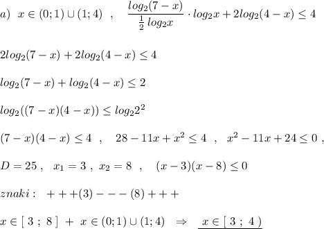 a)\ \ x\in (0;1)\cup (1;4)\ \ ,\ \ \ \dfrac{log_2(7-x)}{\frac{1}{2}\, log_2x}\cdot log_2x+2log_2(4-x)\leq 4\\\\\\2log_2(7-x)+2log_2(4-x)\leq 4\\\\log_2(7-x)+log_2(4-x)\leq 2\\\\log_2((7-x)(4-x))\leq log_22^2\\\\(7-x)(4-x)\leq 4\ \ ,\ \ \ 28-11x+x^2\leq 4\ \ ,\ \ x^2-11x+24\leq 0\ ,\\\\D=25\ ,\ \ x_1=3\ ,\ x_2=8\ \ ,\ \ \ (x-3)(x-8)\leq 0\\\\znaki:\ \ +++(3)---(8)+++\\\\x\in [\ 3\ ;\ 8\ ]\ +\ x\in (0;1)\cup (1;4)\ \ \Rightarrow \ \ \underline{\ x\in [\ 3\ ;\ 4\ )}