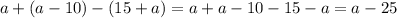 a + (a - 10) -(15 + a) = a + a - 10 - 15 - a = a - 25