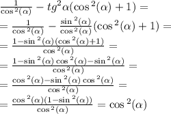 \frac{1}{ \cos {}^{2} ( \alpha ) } - {tg}^{2} \alpha ( \cos {}^{2} ( \alpha ) + 1) = \\ = \frac{1}{ \cos {}^{2} ( \alpha ) } - \frac{ \sin {}^{2} ( \alpha ) }{ \cos {}^{2} ( \alpha ) } (\cos {}^{2} ( \alpha ) + 1) = \\ = \frac{ 1 - \sin {}^{2} ( \alpha )( \cos {}^{2} ( \alpha ) + 1) } { \cos {}^{2} ( \alpha ) } = \\ = \frac{1 - \sin {}^{2} ( \alpha ) \cos {}^{2} ( \alpha ) - \sin {}^{2} ( \alpha ) }{ \cos {}^{2} ( \alpha ) } = \\ = \frac {\cos {}^{2} ( \alpha ) - \sin {}^{2} ( \alpha ) \cos {}^{2} ( \alpha ) }{ \cos {}^{2} ( \alpha ) } = \\ = \frac{ \cos {}^{2} ( \alpha ) (1 - \sin {}^{2} ( \alpha )) }{ \cos {}^{2} ( \alpha ) } = \cos {}^{2} ( \alpha )