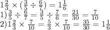 1 \frac{2}{3} \times ( \frac{3}{5} \div \frac{6}{7} ) = 1\frac{1}{6} \\ 1) \frac{3}{5} \div \frac{6}{7} = \frac{3}{5} \div \frac{7}{6} = \frac{21}{30} = \frac{7}{10} \\ 2)1 \frac{2}{3} \times \frac{7}{10} = \frac{5}{3} \times \frac{7}{10} = \frac{35}{30} = 1 \frac{1}{6}