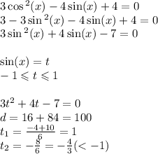 3 \cos {}^{2} (x) - 4 \sin(x) + 4 = 0 \\ 3 - 3 \sin {}^{2} (x) - 4 \sin(x) + 4 = 0 \\ 3 \sin {}^{2} (x) + 4 \sin(x) - 7 = 0 \\ \\ \sin(x) = t \\ - 1 \leqslant t \leqslant 1\\ \\3 t {}^{2} + 4t - 7 = 0\\ d = 16 + 84 = 100\\ t_1 = \frac{ - 4 + 10}{6} = 1 \\ t_2 = - \frac{8}{6} = - \frac{4}{3} ( < - 1)