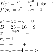 f(x) = \frac{ {x}^{3} }{3} - \frac{5 {x}^{2} }{2} + 4x - 1 \\ f'(x) = {x}^{2} - 5x + 4 \\ \\ {x}^{2} - 5x + 4 = 0 \\ D= 25 - 16 = 9 \\ x_1 = \frac{5 + 3}{2} = 4 \\ x_2 = 1 \\ + \: \: \: \: - \: \: \: \: \: \: \: \: + \\ - -1 - - 4 - -