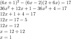 (6x + 1) {}^{2} - (6x - 2)(2 + 6x) = 17 \\ 36x {}^{2} + 12x + 1 - 36x {}^{2} + 4 = 17 \\ 12x + 1 + 4 = 17 \\ 12x = 17 - 5 \\ 12x = 12 \\ x = 12 \div 12 \\ x = 1