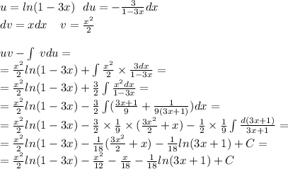 u = ln(1 - 3x) \: \: \: du = - \frac{3}{1 - 3x} dx \\ dv = xdx \: \: \: \: \: v = \frac{ {x}^{2} }{2} \\ \\ uv - \int\limits \: vdu = \\ = \frac{ {x}^{2} }{2} ln(1 - 3x) +\int\limits \frac{ {x}^{2} }{2} \times \frac{3dx}{1 - 3x} = \\ = \frac{ {x}^{2} }{2} ln(1 - 3x) + \frac{3}{2} \int\limits \frac{ {x}^{2} dx}{1 - 3x} = \\ = \frac{ {x}^{2} }{2} ln(1 - 3x) - \frac{3}{ 2} \int\limits( \frac{3x + 1}{9} + \frac{1}{9(3x + 1)} )dx = \\ = \frac{ {x}^{2} }{2} ln(1 - 3x) - \frac{3}{2} \times \frac{1}{9} \times ( \frac{3 {x}^{2} }{2} + x) - \frac{1}{2} \times \frac{1}{9} \int\limits \frac{d(3x + 1)}{3x + 1} = \\ = \frac{ {x}^{2} }{2} ln(1 - 3x) - \frac{1}{18} ( \frac{3 {x}^{2} }{2} + x) - \frac{1}{18} ln(3x + 1) + C = \\ = \frac{ {x}^{2} }{2} ln(1 - 3x) - \frac{ {x}^{2} }{12} - \frac{x}{18} - \frac{1}{18} ln(3x + 1) + C