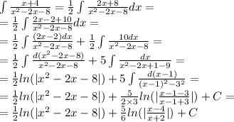 \int\limits \frac{x + 4}{ {x}^{2} - 2x - 8 } = \frac{1}{2} \int\limits \frac{2x + 8}{ {x}^{2} - 2x - 8} dx = \\ = \frac{1}{2} \int\limits \frac{2x - 2 + 10}{ {x}^{2} - 2x - 8} dx = \\ = \frac{1}{2} \int\limits \frac{(2x - 2)dx}{ {x}^{2} - 2x - 8 } + \frac{1}{2} \int\limits \frac{10dx}{ {x}^{2} - 2x - 8 } = \\ = \frac{1}{2} \int\limits \frac{d( {x}^{2} - 2x - 8)}{ {x}^{2} - 2x - 8 } + 5\int\limits \frac{dx}{ {x}^{2} - 2x + 1 - 9 } = \\ = \frac{1}{2} ln( | {x}^{2} - 2x - 8 | ) + 5\int\limits \frac{d(x - 1) }{ {(x - 1)}^{2} - {3}^{2} } = \\ = \frac{1}{2} ln( | {x}^{2} - 2x - 8| ) + \frac{5}{2 \times 3} ln( | \frac{x - 1 - 3}{x - 1 + 3} | ) + C = \\ = \frac{1}{2} ln( | {x}^{2} - 2x - 8 | ) + \frac{5}{6} ln( | \frac{x - 4}{x + 2} | ) + C