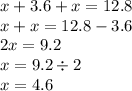 x + 3.6 + x = 12.8 \\ x + x = 12.8 - 3.6 \\ 2x = 9.2 \\ x = 9.2 \div 2 \\ x = 4.6