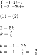 \left \{ {{ - 1 = 2k + b} \atop { - 3 = - 3k + b} } \right. \\ \\ (1 ) - (2) \\ \\ 2 = 5k \\ k = \frac{2}{5} \\ \\ b = - 1 - 2k \\ b = - 1 - \frac{4}{5} = - \frac{9}{5}