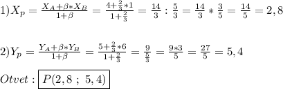 1)X_{p}=\frac{X_{A} +\beta*X_{B}}{1+\beta } =\frac{4+\frac{2}{3}*1 }{1+\frac{2}{3}}=\frac{14}{3} :\frac{5}{3}=\frac{14}{3}*\frac{3}{5}=\frac{14}{5}=2,8\\\\\\2)Y_{p}=\frac{Y_{A}+\beta*Y_{B} }{1+\beta } =\frac{5+\frac{2}{3}*6 }{1+\frac{2}{3} }=\frac{9}{\frac{5}{3} }=\frac{9*3}{5} =\frac{27}{5} =5,4\\\\Otvet:\boxed{P(2,8 \ ; \ 5,4)}