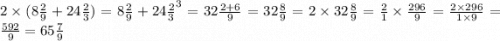 2 \times (8 \frac{2}{9} + 24\frac{2}{3} ) = 8 \frac{2}{9} + 24 \frac{2}{3}^{3} = 32 \frac{2 + 6}{9} = 32 \frac{8}{9} = 2 \times 32 \frac{8}{9} = \frac{2}{1} \times \frac{296}{9} = \frac{2 \times 296}{1 \times 9} = \frac{592}{9} = 65 \frac{7}{9}