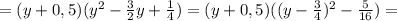 =(y+0,5)(y^2-\frac{3}{2}y+\frac{1}{4})=(y+0,5)((y-\frac{3}{4})^2-\frac{5}{16})=