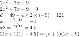 2 {x}^{2} - 7x - 9 \\ 2 {x}^{2} - 7x - 9 = 0 \\ d = 49 - 4 \times 2 \times ( - 9) = 121 \\ x1 = \frac{7 - 11}{4} = - 1 \\ x2 = \frac{7 + 11}{4} = 4.5 \\ 2(x + 1)(x - 4.5) = (x + 1)(2x - 9)