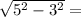 \sqrt{ 5^{2}-3^{2} }=