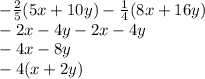 -\frac{2}{5}( 5x+10y)-\frac{1}{4}(8x+16y)\\-2x-4y-2x-4y\\-4x-8y\\-4(x+2y)