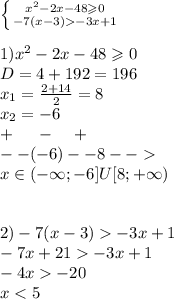 \left \{ {{x {}^{2} - 2x - 48 \geqslant 0} \atop { - 7(x - 3) - 3x + 1} } \right. \\ \\ 1) {x}^{2} - 2x - 48 \geqslant 0 \\ D= 4 + 192 = 196 \\ x_1 = \frac{2 + 14}{2} = 8 \\ x_2 = - 6 \\ + \: \: \: \: \: \: - \: \: \: \: \: + \\ - - ( - 6) - - 8 - - \\ x\in( - \infty; - 6]U[8 ;+ \infty ) \\ \\ \\ 2) - 7(x - 3) - 3x + 1 \\ - 7x + 21 - 3x + 1 \\ - 4x - 20 \\ x < 5