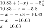 10.83 + ( - x) = - 5 \frac{4}{5} \\ 10.83 - x = - 5.8 \\ - x = - 5.8 - 10.83 \\ - x = - 16.63 \\ x = 16.63