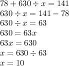 78 + 630 \div x = 141 \\ 630 \div x =141 - 78 \\ 630 \div x = 63 \\ 630 = 63x \\ 63x = 630 \\ x = 630 \div 63 \\ x = 10