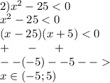 \\ 2) {x}^{2} - 25 < 0 \\ x {}^{2} - 25 < 0 \\ (x - 25)(x + 5) < 0 \\ + \: \: \: \: \: \: - \: \: \: \: \: \: + \\ - - ( - 5) - - 5- - \\ x\in( - 5;5)