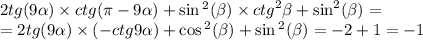 2tg(9 \alpha ) \times ctg(\pi - 9 \alpha ) + \sin {}^{2} ( \beta ) \times {ctg}^{2} \beta + { \sin }^{2} ( \beta ) = \\ = 2tg(9 \alpha ) \times ( - ctg9 \alpha ) + \cos {}^{2} ( \beta ) + \sin {}^{2} ( \beta ) = - 2 + 1 = - 1