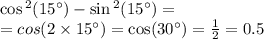 \cos {}^{2} (15^{\circ} ) - \sin {}^{2} (15^{\circ} ) = \ \\ = cos(2 \times 15^{\circ} ) = \cos(30^{\circ} ) = \frac{1}{2} = 0.5