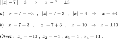 |\, |x|-7\, |=3\ \ \ \Rightarrow \ \ \ |x|-7=\pm 3\\\\a)\ \ |x|-7=-3\ \ ,\ \ |x|=7-3\ \ ,\ \ |x|=4\ \ \Rightarrow \ \ \ x=\pm 4\\\\b)\ \ |x|-7=3\ \ ,\ \ \ |x|=7+3\ \ ,\ \ |x|=10\ \ \Rightarrow \ \ x=\pm 10\\\\Otvet:\ x_1=-10\ ,\ x_2=-4\ ,\ x_3=4\ ,\ x_4=10\ .