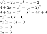 \sqrt{4 + 2x - {x}^{2} } = x - 2 \\ 4 + 2x - {x}^{2} = (x - 2) {}^{2} \\ 4 + 2x - {x}^{2} = {x}^{2} - 4x + 4 \\ 2 {x}^{2} - 6x = 0 \\ 2x(x - 3) = 0 \\ x_1 = 0 \\ x_2 = 3