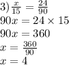 3) \frac{x}{15} = \frac{24}{90} \\ 90 x = 24 \times 15 \\ 90x = 360 \\ x = \frac{360 }{90} \\ x = 4